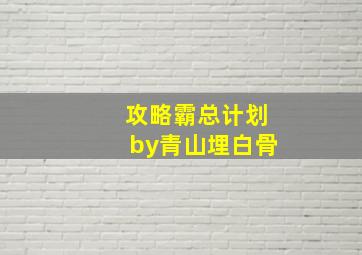 攻略霸总计划by青山埋白骨