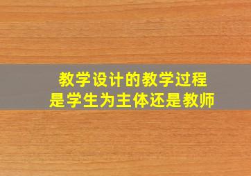 教学设计的教学过程是学生为主体还是教师