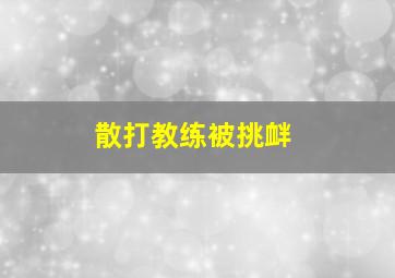 散打教练被挑衅