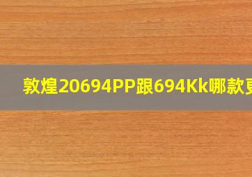 敦煌20694PP跟694Kk哪款更好