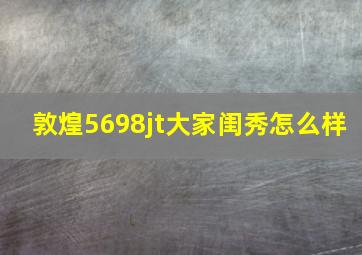 敦煌5698jt大家闺秀怎么样