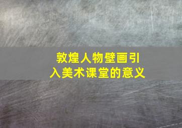 敦煌人物壁画引入美术课堂的意义