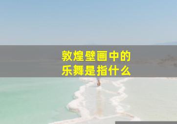 敦煌壁画中的乐舞是指什么