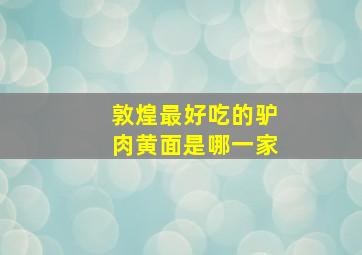 敦煌最好吃的驴肉黄面是哪一家