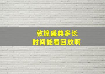 敦煌盛典多长时间能看回放啊