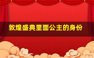 敦煌盛典里面公主的身份