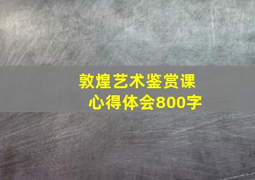 敦煌艺术鉴赏课心得体会800字