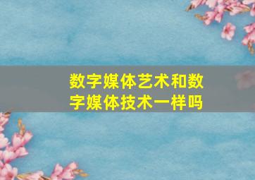 数字媒体艺术和数字媒体技术一样吗