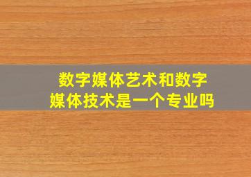 数字媒体艺术和数字媒体技术是一个专业吗