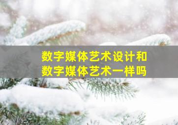 数字媒体艺术设计和数字媒体艺术一样吗