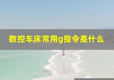 数控车床常用g指令是什么