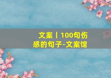 文案丨100句伤感的句子-文案馆