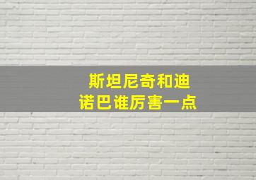 斯坦尼奇和迪诺巴谁厉害一点