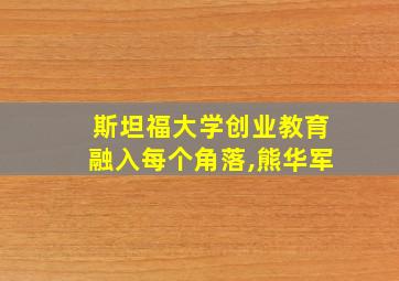 斯坦福大学创业教育融入每个角落,熊华军