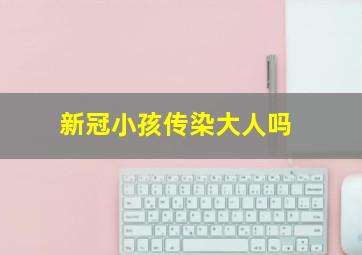 新冠小孩传染大人吗