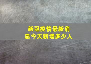 新冠疫情最新消息今天新增多少人