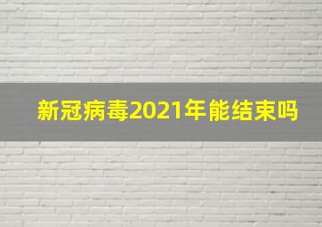 新冠病毒2021年能结束吗