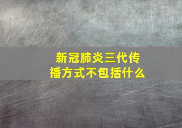 新冠肺炎三代传播方式不包括什么