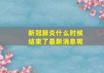 新冠肺炎什么时候结束了最新消息呢