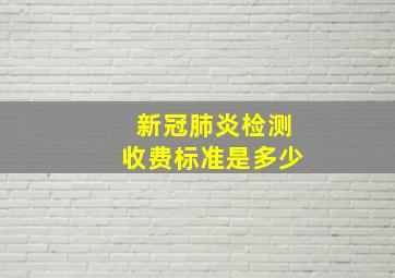 新冠肺炎检测收费标准是多少