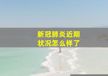 新冠肺炎近期状况怎么样了