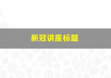 新冠讲座标题