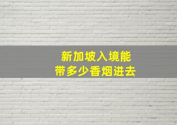 新加坡入境能带多少香烟进去