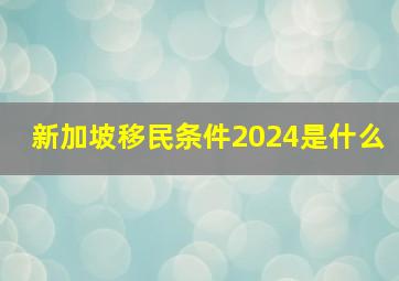 新加坡移民条件2024是什么