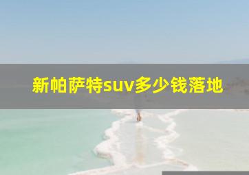 新帕萨特suv多少钱落地