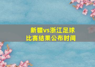 新疆vs浙江足球比赛结果公布时间