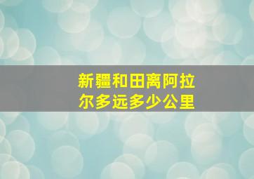 新疆和田离阿拉尔多远多少公里