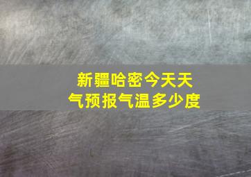 新疆哈密今天天气预报气温多少度