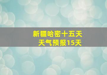 新疆哈密十五天天气预报15天