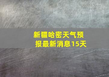 新疆哈密天气预报最新消息15天