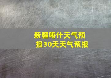 新疆喀什天气预报30天天气预报