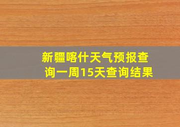 新疆喀什天气预报查询一周15天查询结果