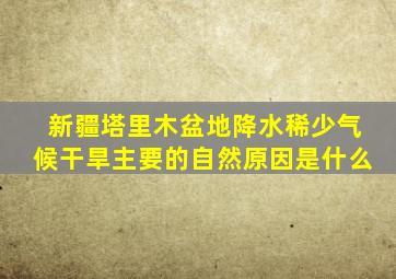 新疆塔里木盆地降水稀少气候干旱主要的自然原因是什么