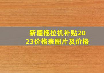 新疆拖拉机补贴2023价格表图片及价格