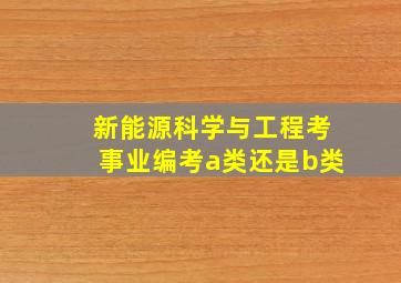 新能源科学与工程考事业编考a类还是b类