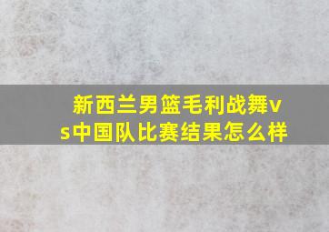 新西兰男篮毛利战舞vs中国队比赛结果怎么样