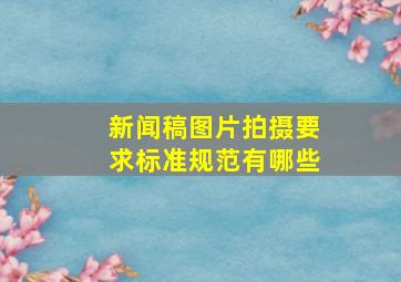 新闻稿图片拍摄要求标准规范有哪些