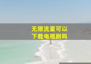 无限流量可以下载电视剧吗