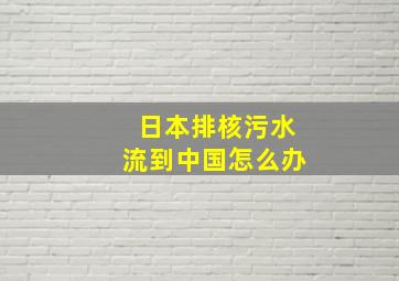 日本排核污水流到中国怎么办