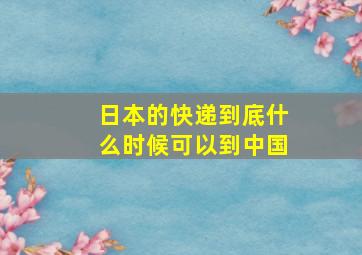 日本的快递到底什么时候可以到中国