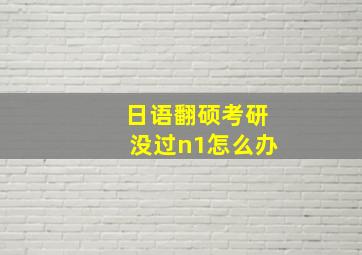 日语翻硕考研没过n1怎么办