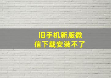 旧手机新版微信下载安装不了