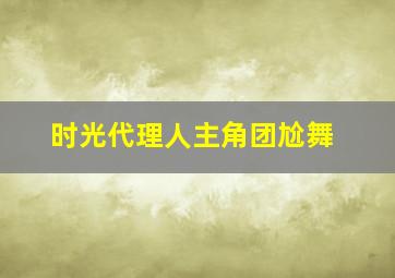 时光代理人主角团尬舞