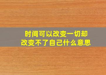 时间可以改变一切却改变不了自己什么意思