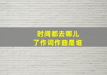 时间都去哪儿了作词作曲是谁