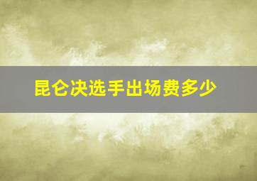 昆仑决选手出场费多少